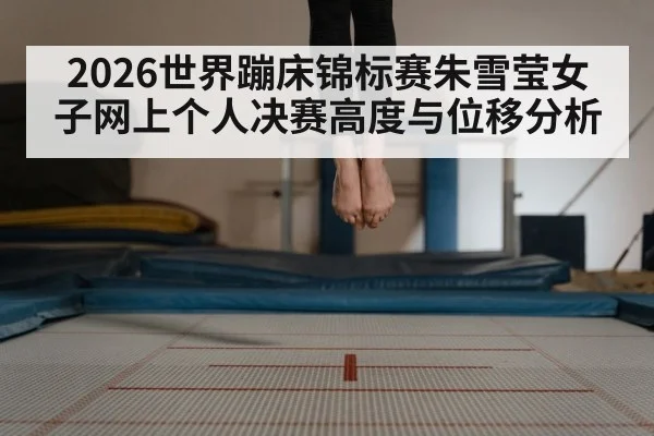 2026世界蹦床锦标赛朱雪莹女子网上个人决赛高度与位移分析