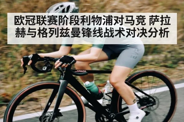 欧冠联赛阶段利物浦对马竞 萨拉赫与格列兹曼锋线战术对决分析