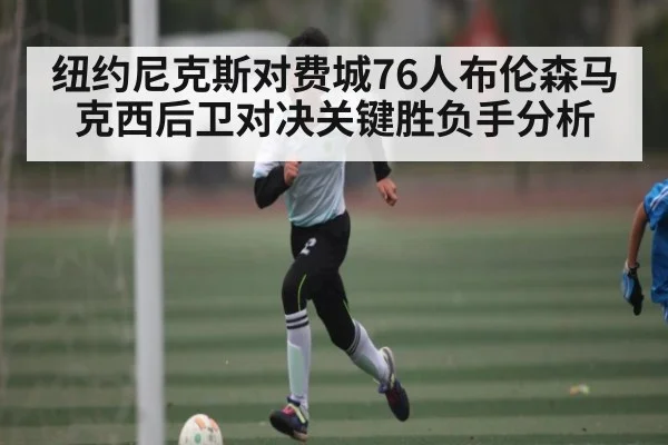 纽约尼克斯对费城76人布伦森马克西后卫对决关键胜负手分析