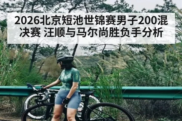 2026北京短池世锦赛男子200混决赛 汪顺与马尔尚胜负手分析